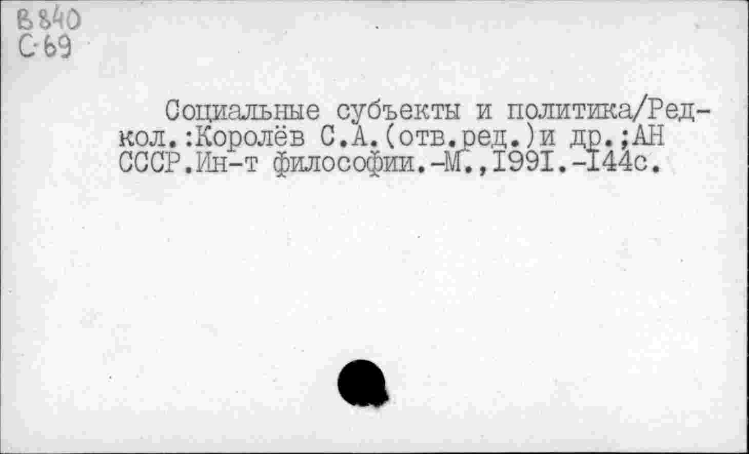 ﻿
СЬ9
Социальные субъекты и политика/Ред-кол.:Королёв С.А.(отв.ред.)и др.;АН СССР.Ин-т философии.-м.,1991.-144с.